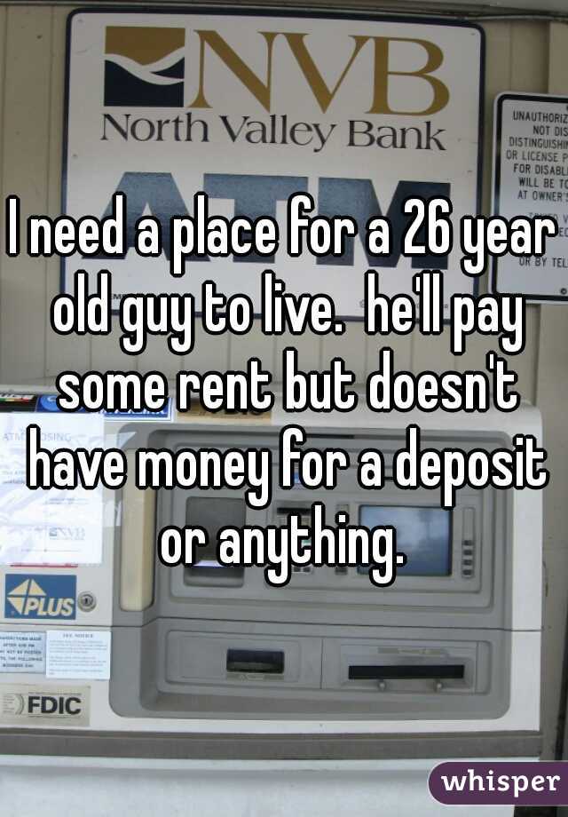I need a place for a 26 year old guy to live.  he'll pay some rent but doesn't have money for a deposit or anything. 