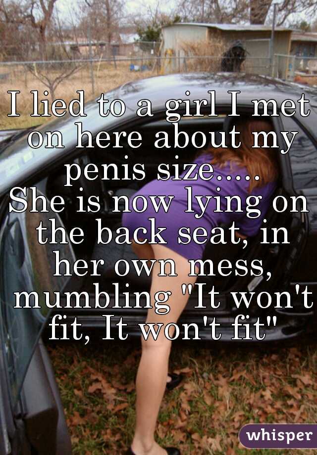 I lied to a girl I met on here about my penis size.....
She is now lying on the back seat, in her own mess, mumbling "It won't fit, It won't fit"