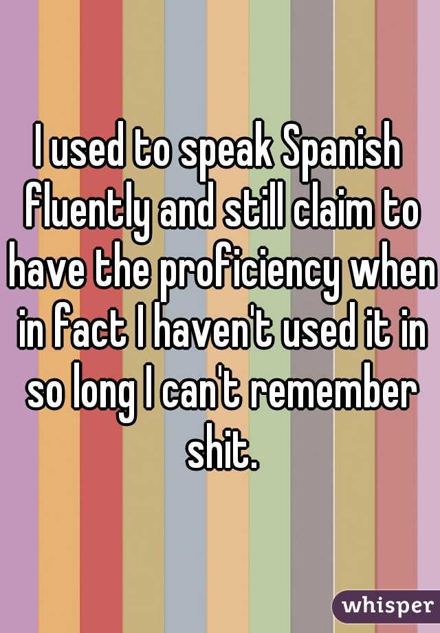 I used to speak Spanish fluently and still claim to have the proficiency when in fact I haven't used it in so long I can't remember shit.