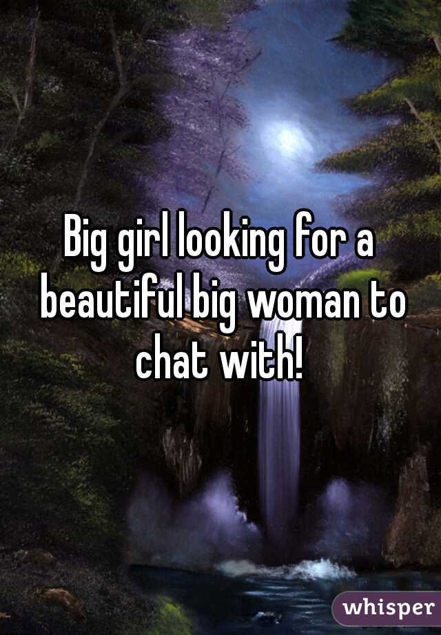Big girl looking for a beautiful big woman to chat with! 