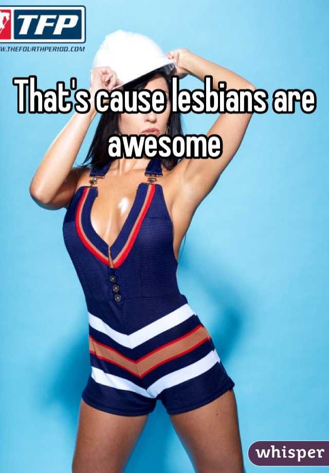 That's cause lesbians are awesome 
