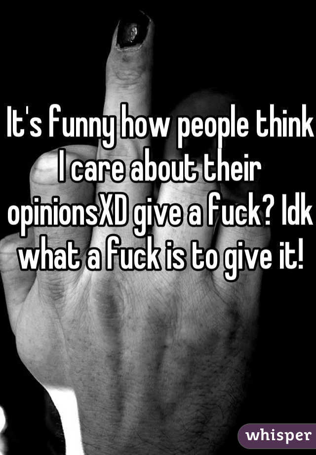 It's funny how people think I care about their opinionsXD give a fuck? Idk what a fuck is to give it!