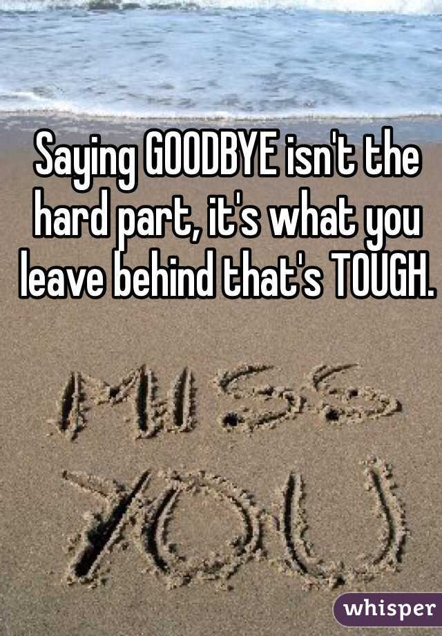 Saying GOODBYE isn't the hard part, it's what you leave behind that's TOUGH.