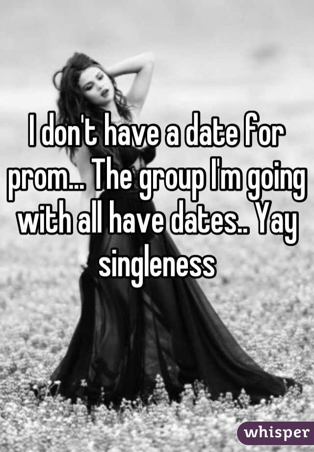 I don't have a date for prom... The group I'm going with all have dates.. Yay singleness

