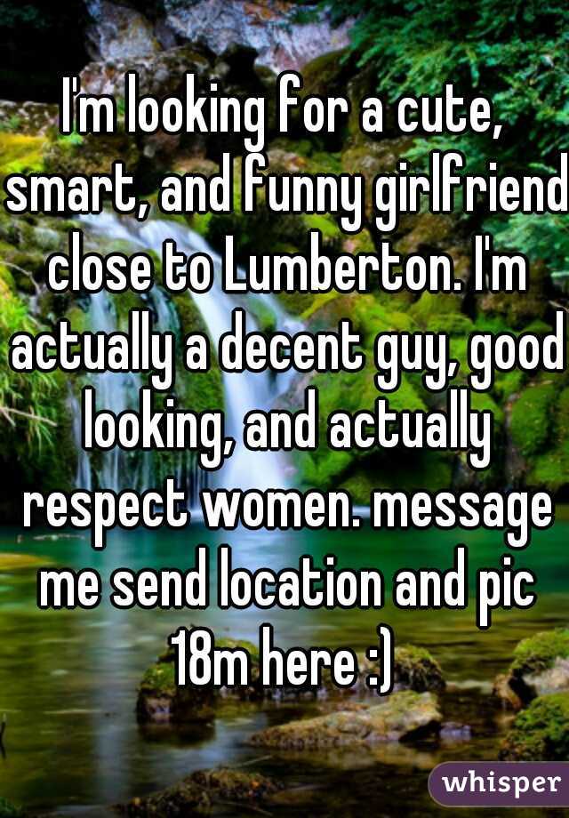 I'm looking for a cute, smart, and funny girlfriend close to Lumberton. I'm actually a decent guy, good looking, and actually respect women. message me send location and pic 18m here :) 