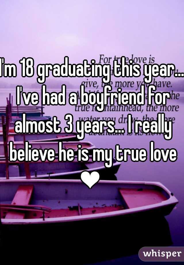I'm 18 graduating this year... I've had a boyfriend for almost 3 years... I really believe he is my true love ❤  