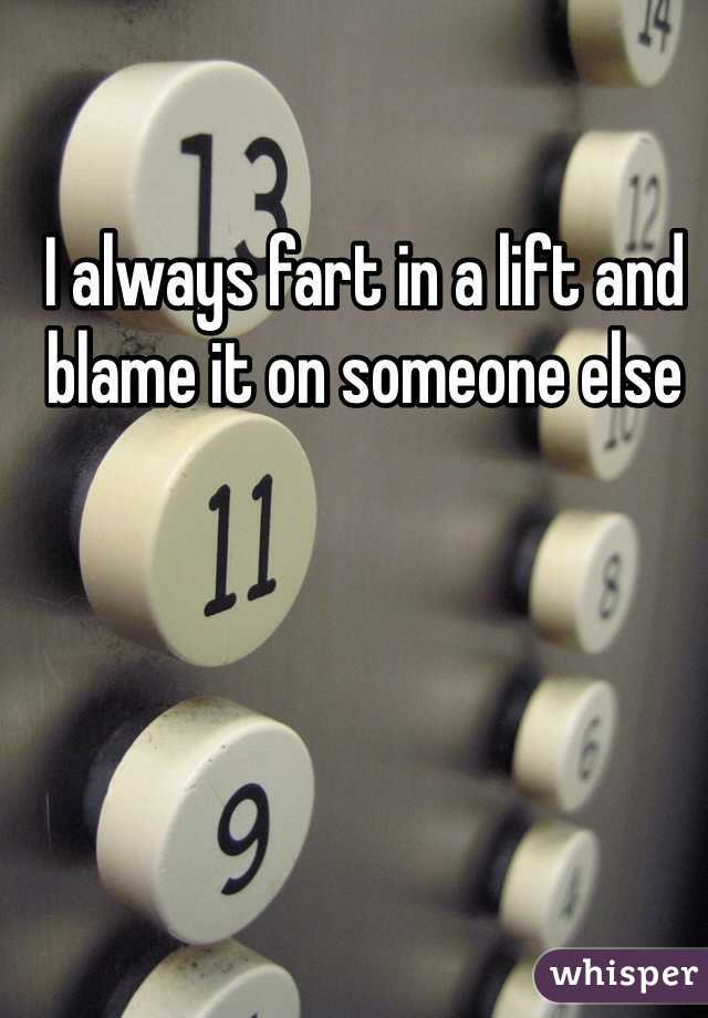I always fart in a lift and blame it on someone else