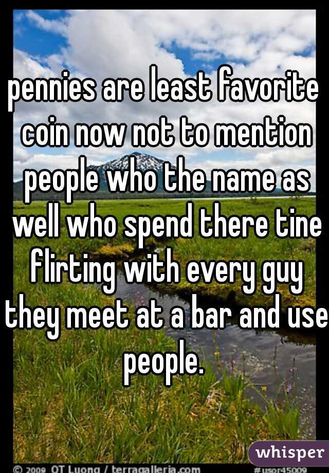 pennies are least favorite coin now not to mention people who the name as well who spend there tine flirting with every guy they meet at a bar and use people. 