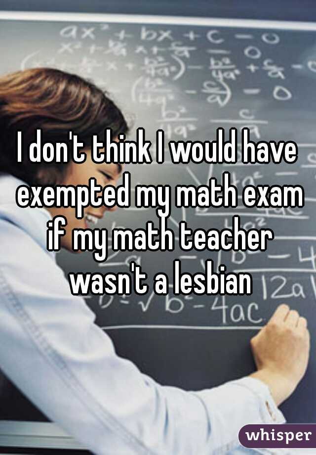 I don't think I would have exempted my math exam if my math teacher wasn't a lesbian