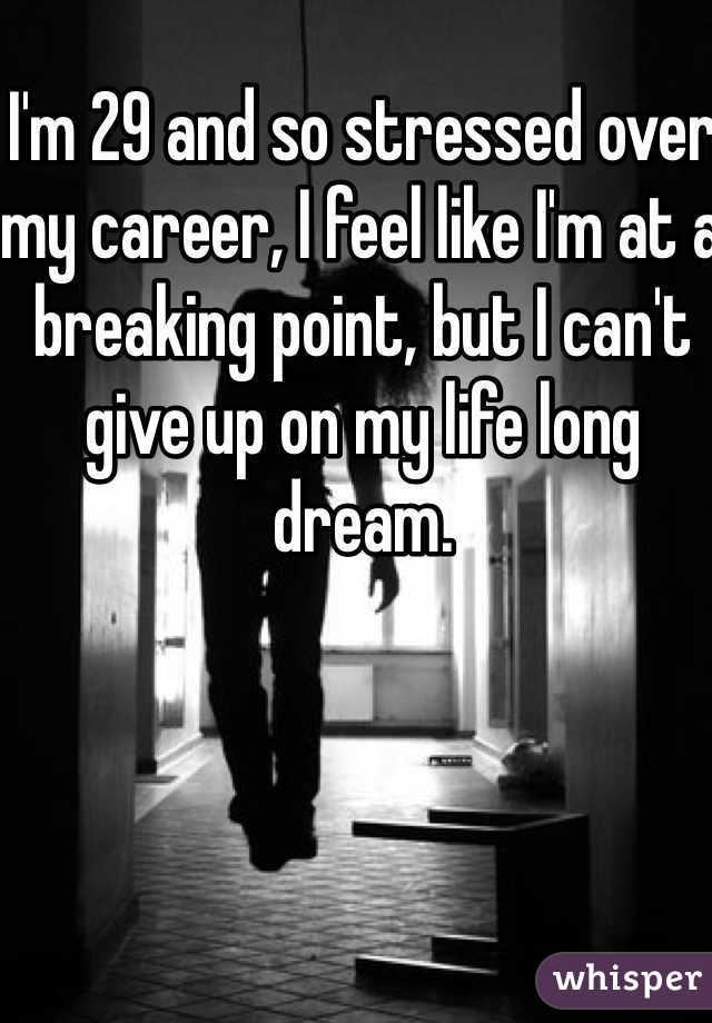 I'm 29 and so stressed over my career, I feel like I'm at a breaking point, but I can't give up on my life long dream. 