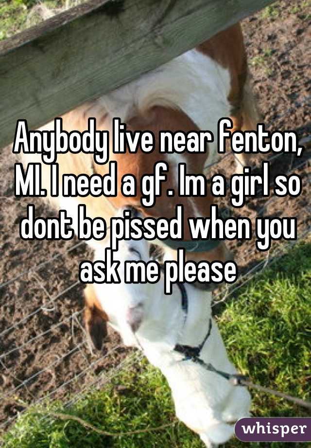Anybody live near fenton, MI. I need a gf. Im a girl so dont be pissed when you ask me please