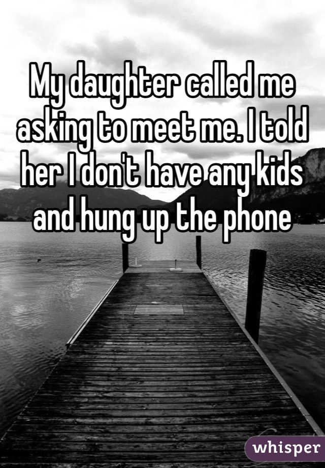 My daughter called me asking to meet me. I told her I don't have any kids and hung up the phone