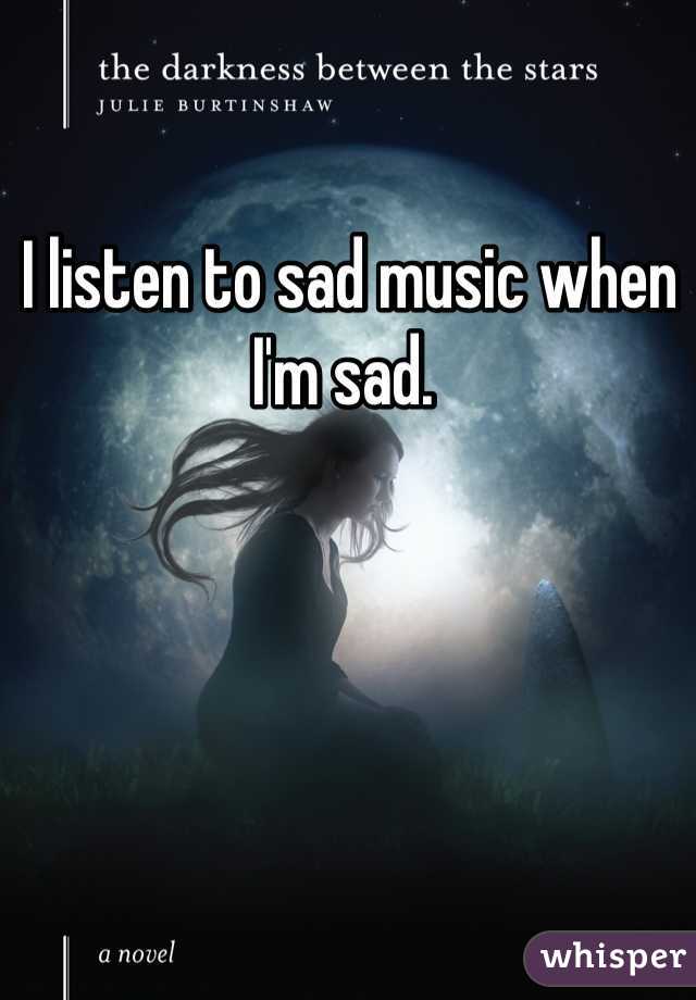 I listen to sad music when I'm sad. 
