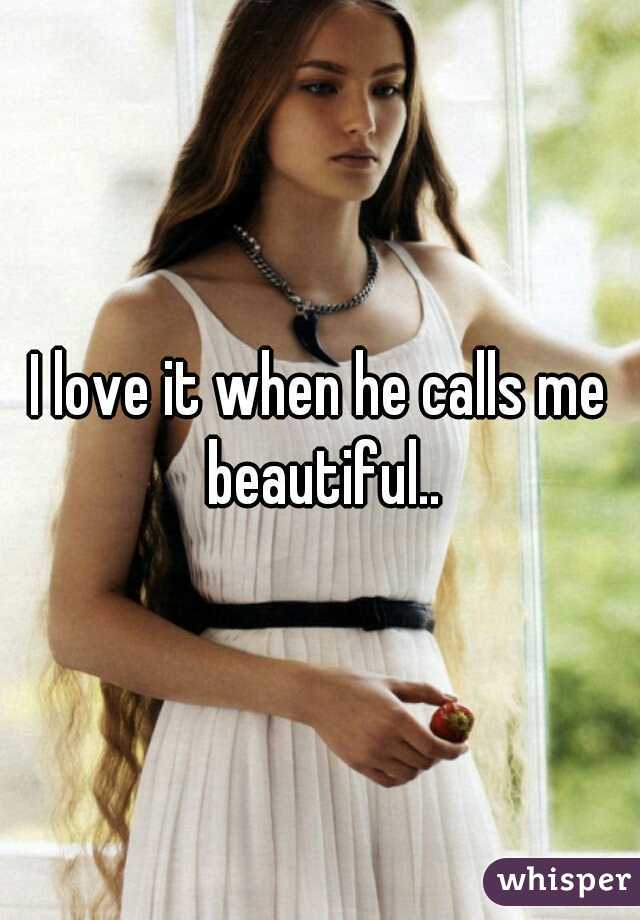 I love it when he calls me beautiful..