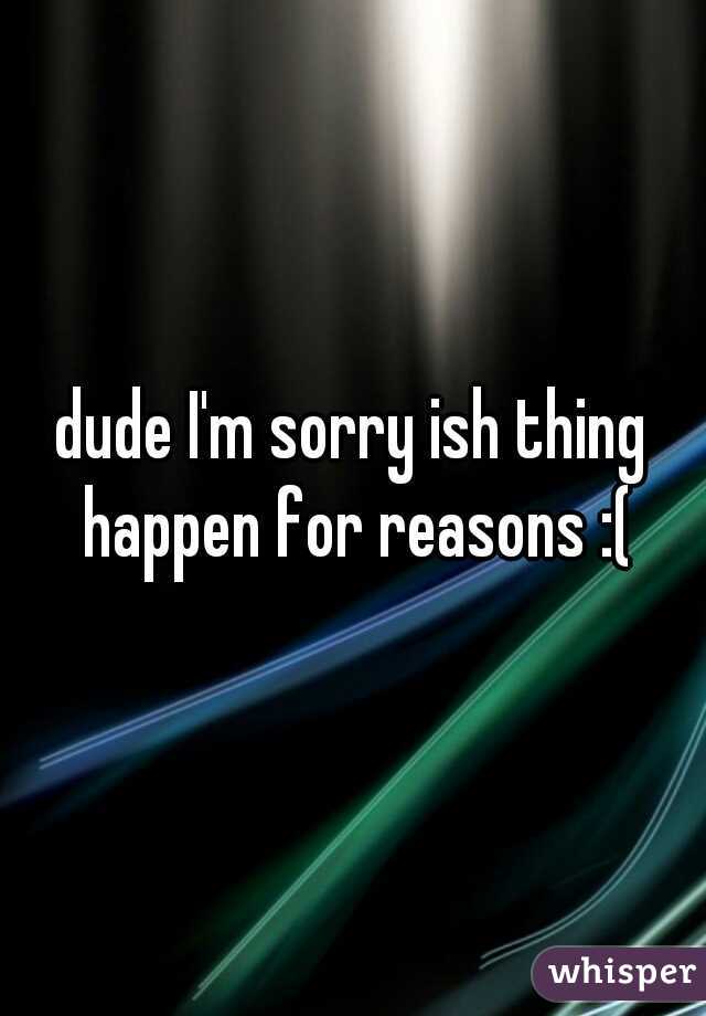 dude I'm sorry ish thing happen for reasons :(