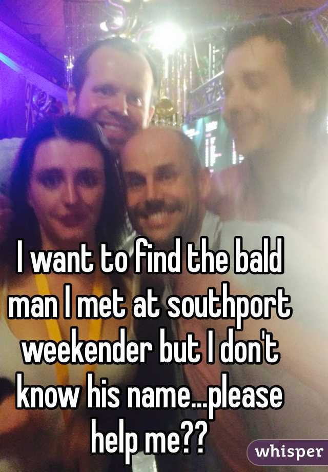 I want to find the bald man I met at southport weekender but I don't know his name...please help me??