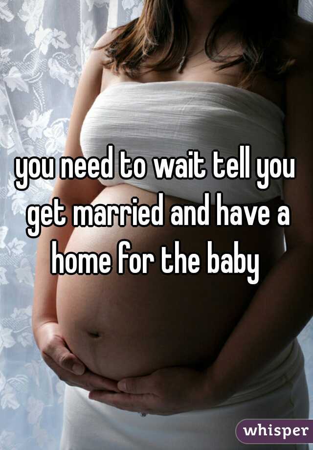 you need to wait tell you get married and have a home for the baby 