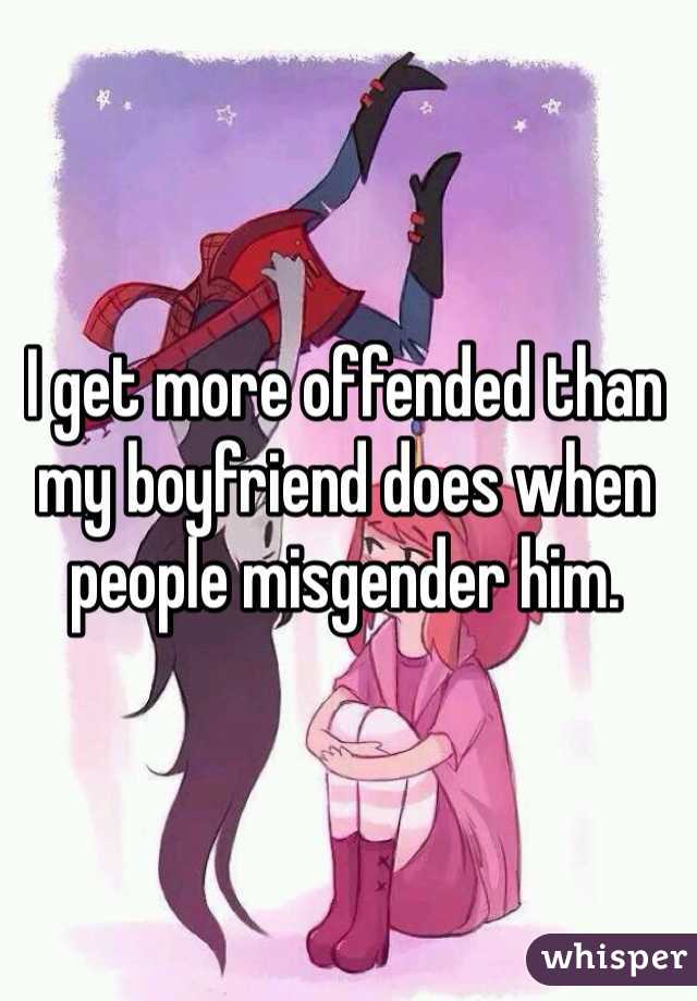 I get more offended than my boyfriend does when people misgender him.