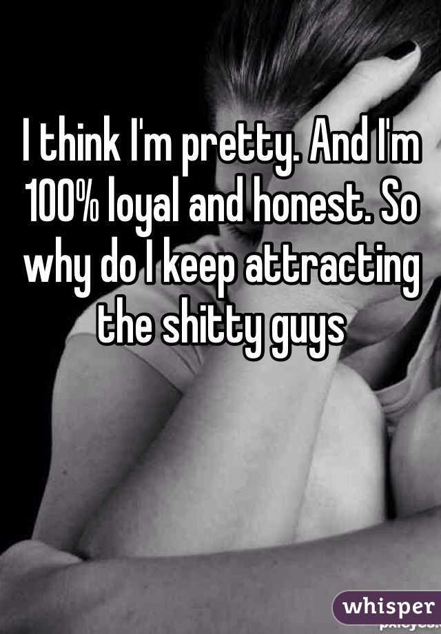 I think I'm pretty. And I'm 100% loyal and honest. So why do I keep attracting the shitty guys 