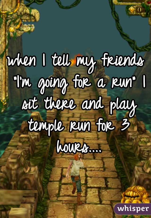 when I tell my friends "I'm going for a run" I sit there and play temple run for 3 hours....