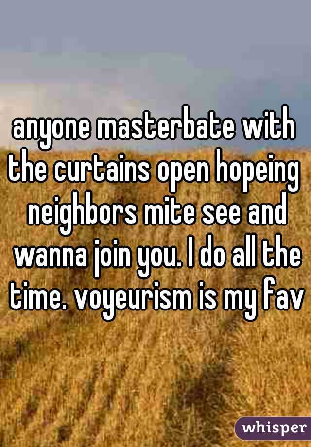 anyone masterbate with the curtains open hopeing  neighbors mite see and wanna join you. I do all the time. voyeurism is my fave