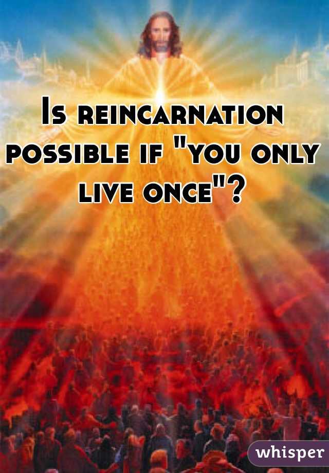 Is reincarnation possible if "you only live once"?
