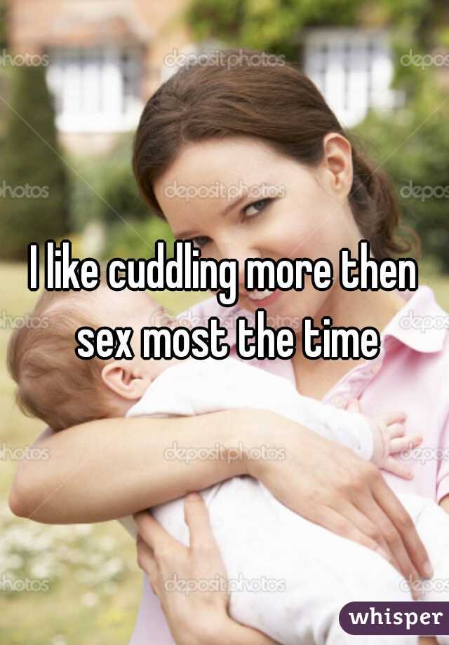 I like cuddling more then sex most the time
