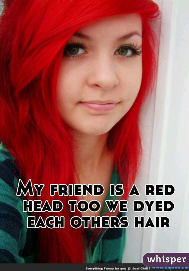 My friend is a red head too we dyed each others hair