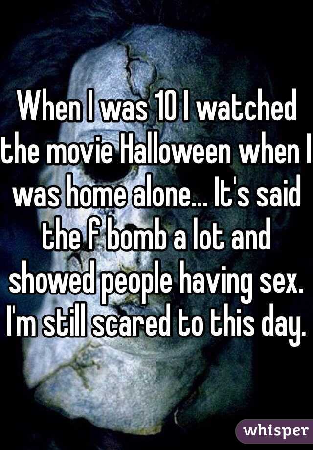 

When I was 10 I watched the movie Halloween when I was home alone... It's said the f bomb a lot and showed people having sex. I'm still scared to this day.