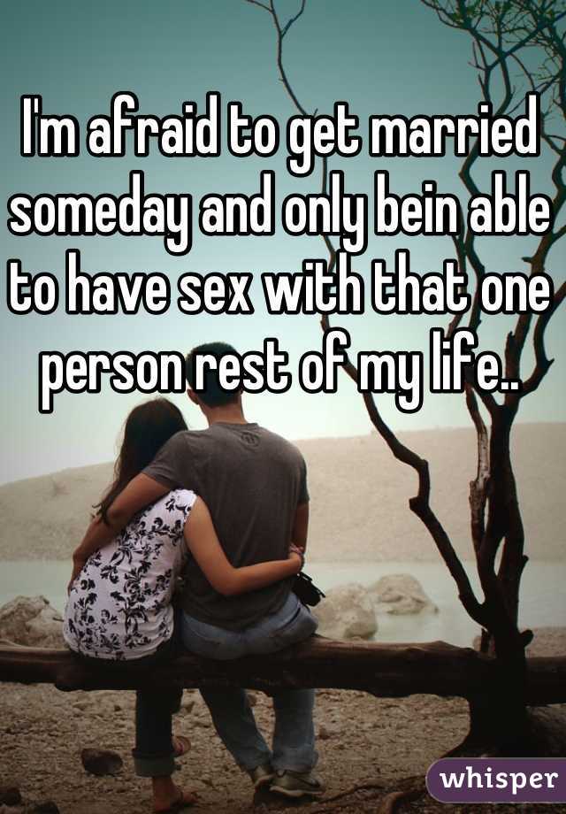 I'm afraid to get married someday and only bein able to have sex with that one person rest of my life..