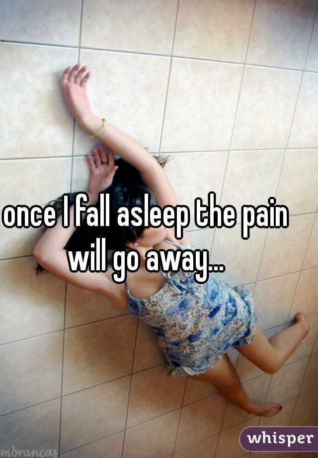 once I fall asleep the pain will go away... 