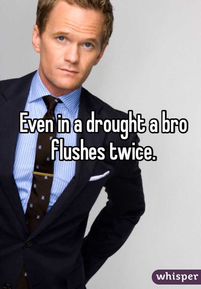 Even in a drought a bro flushes twice. 
