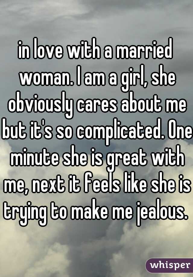in love with a married woman. I am a girl, she obviously cares about me but it's so complicated. One minute she is great with me, next it feels like she is trying to make me jealous. 