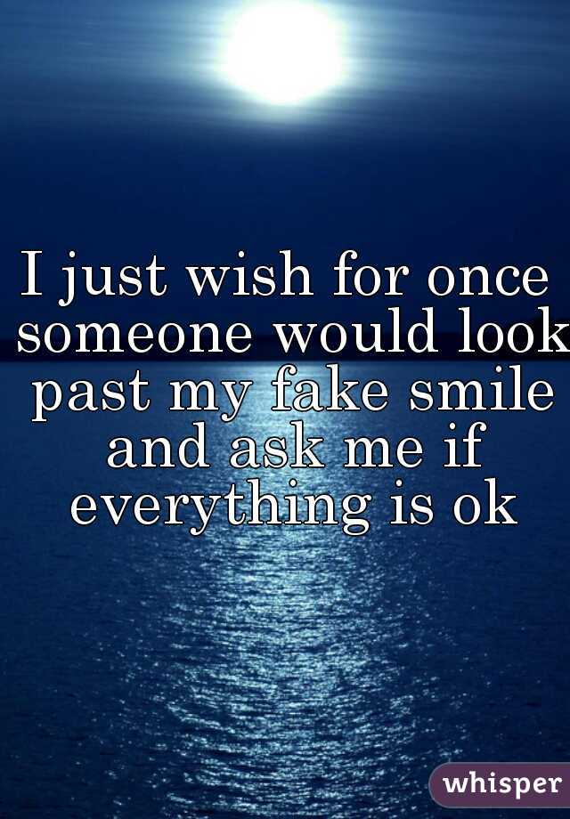 I just wish for once someone would look past my fake smile and ask me if everything is ok