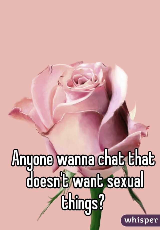Anyone wanna chat that doesn't want sexual things? 