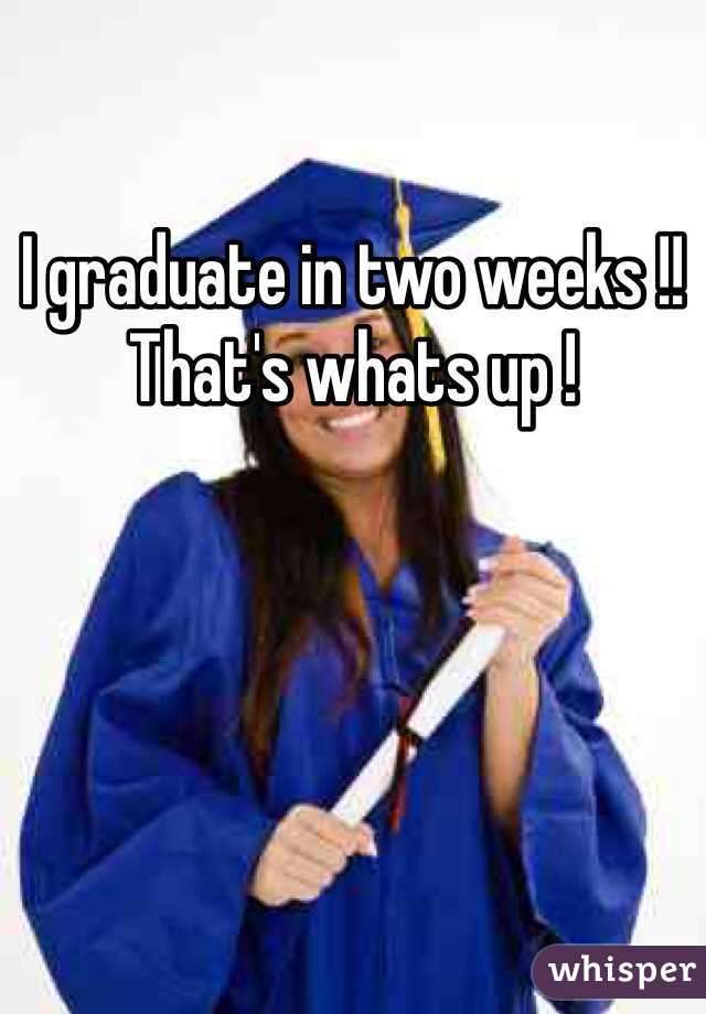 I graduate in two weeks !! That's whats up !