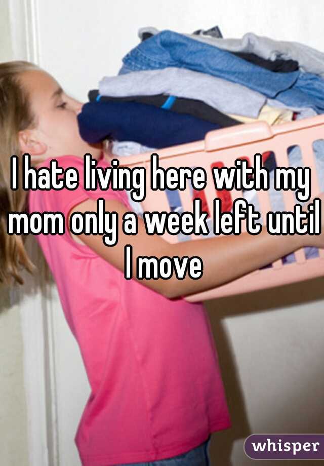 I hate living here with my mom only a week left until I move