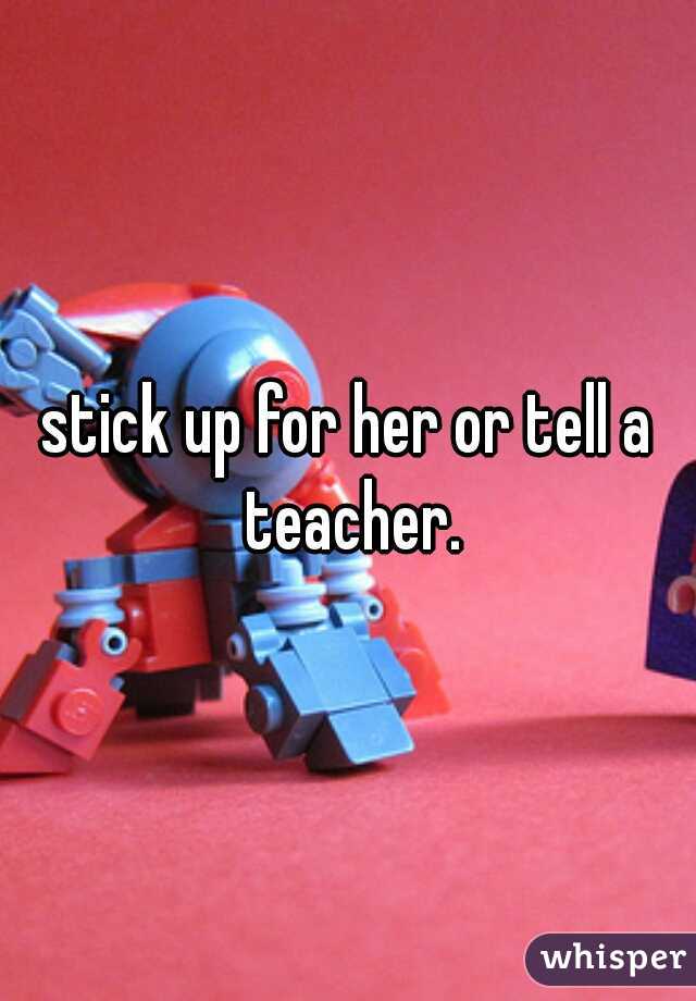 stick up for her or tell a teacher.