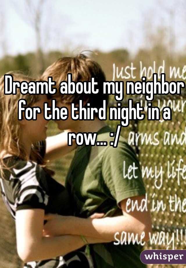 Dreamt about my neighbor for the third night in a row... :/