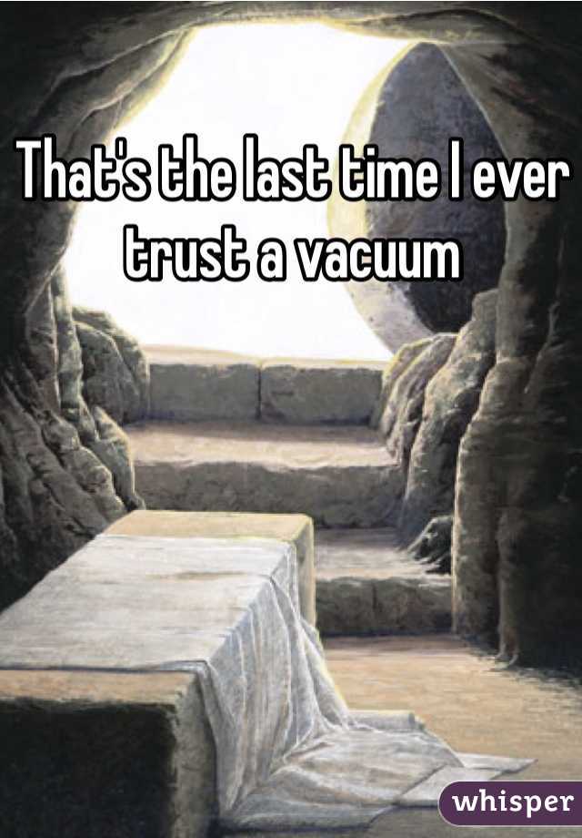 That's the last time I ever trust a vacuum 