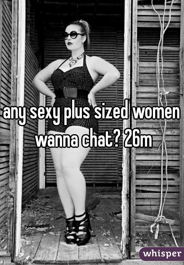 any sexy plus sized women wanna chat? 26m