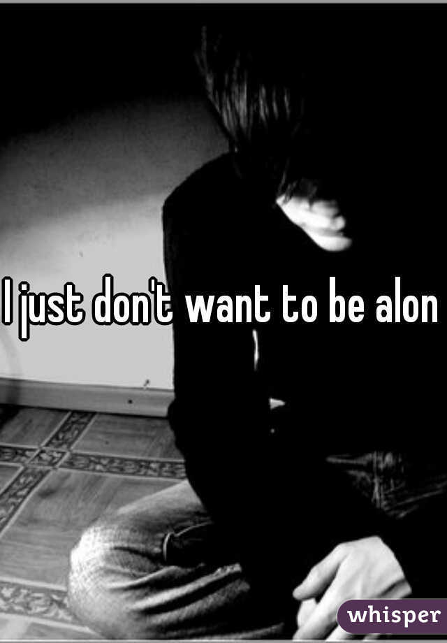 I just don't want to be alone