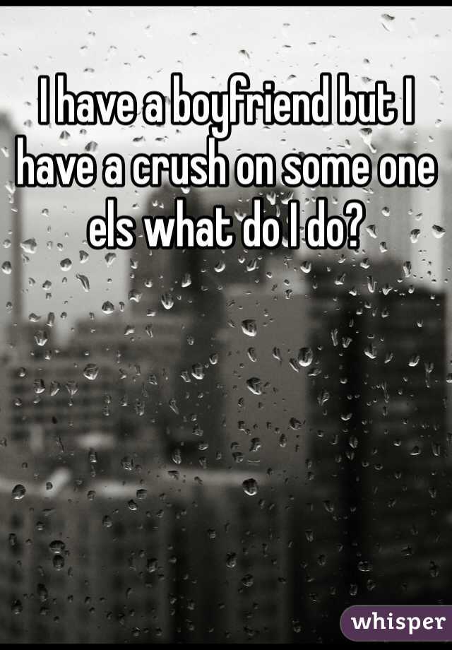 I have a boyfriend but I have a crush on some one els what do I do?