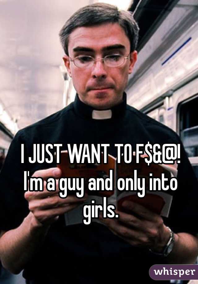 I JUST WANT TO F$&@!
I'm a guy and only into girls.