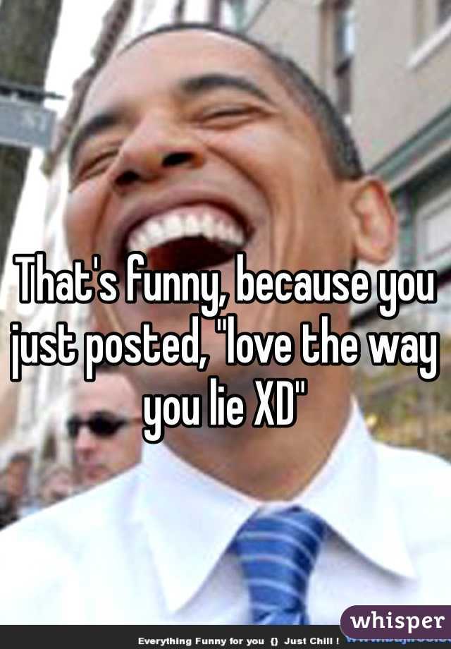 That's funny, because you just posted, "love the way you lie XD" 