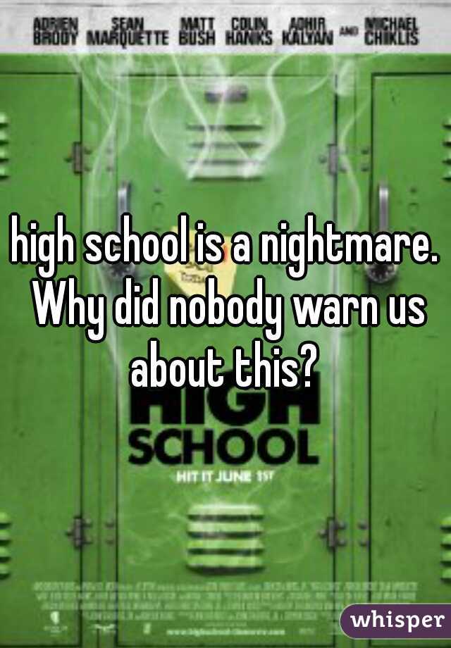 high school is a nightmare. Why did nobody warn us about this? 