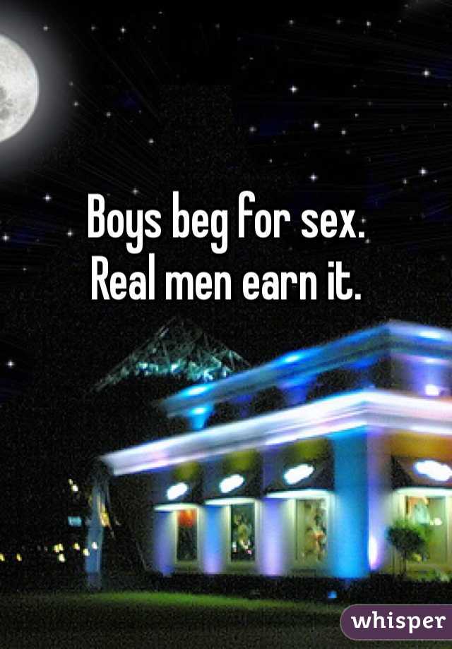 Boys beg for sex. 
Real men earn it.