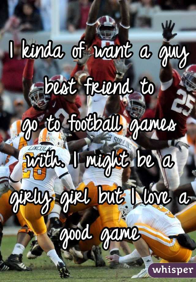 I kinda of want a guy best friend to
go to football games with. I might be a girly girl but I love a good game 
