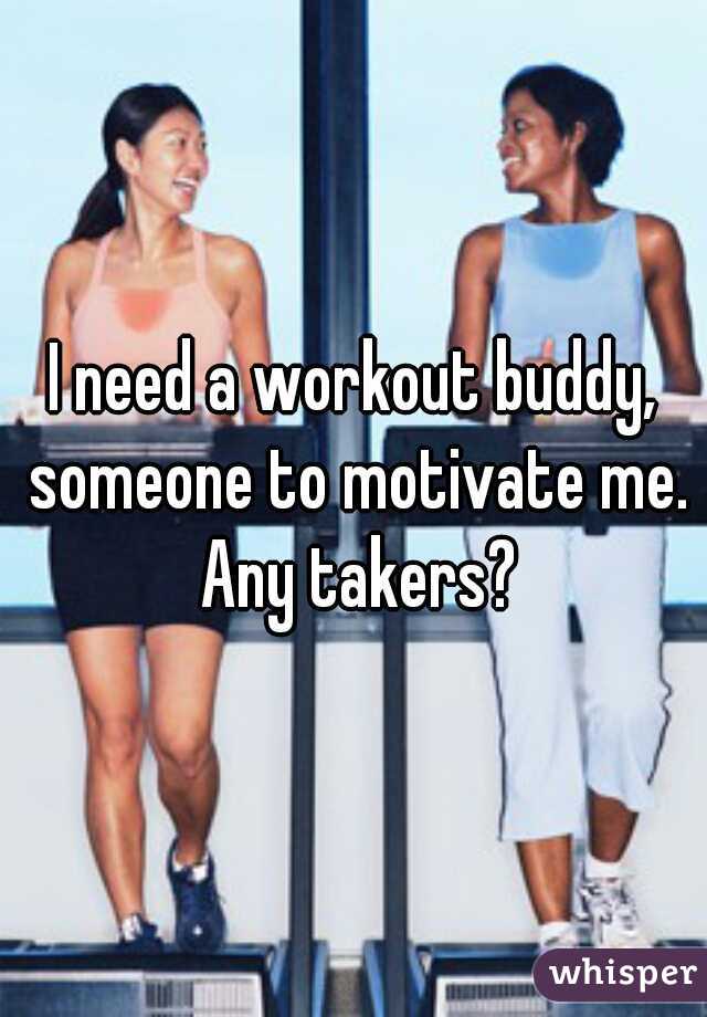 I need a workout buddy, someone to motivate me. Any takers?