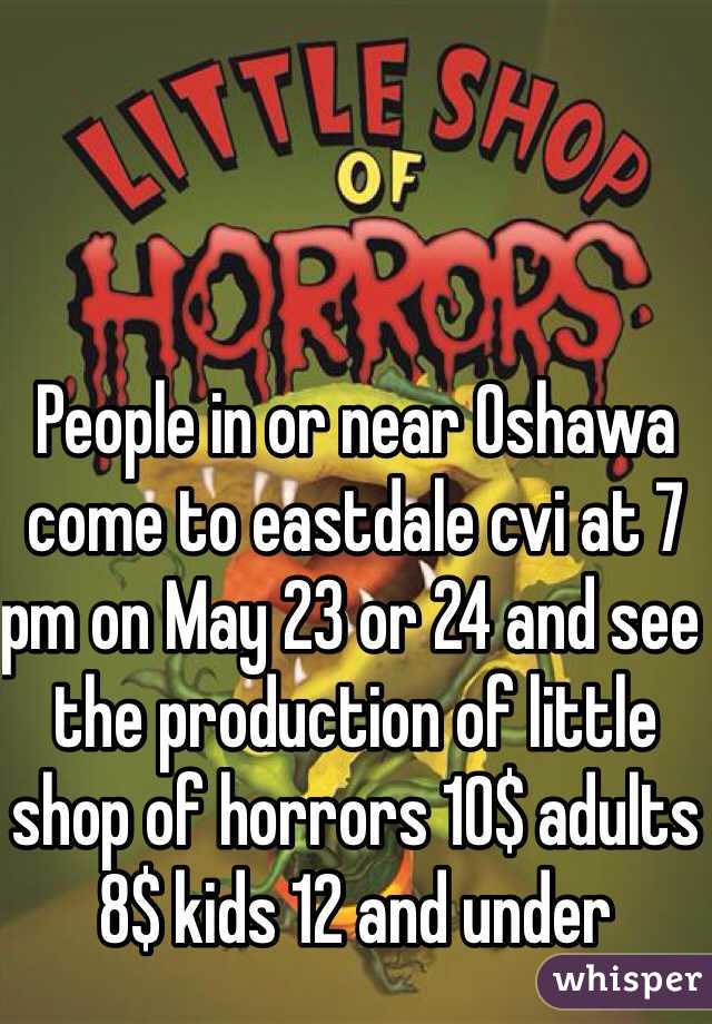 People in or near Oshawa come to eastdale cvi at 7 pm on May 23 or 24 and see the production of little shop of horrors 10$ adults 8$ kids 12 and under